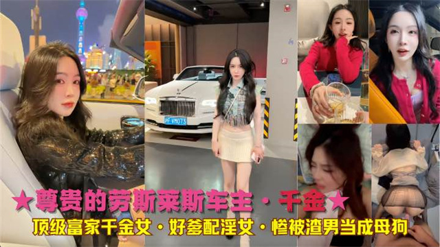 ★尊贵的劳斯莱斯车主·千金★顶级富家千金女·好爹配淫女·惨被渣男当成母狗