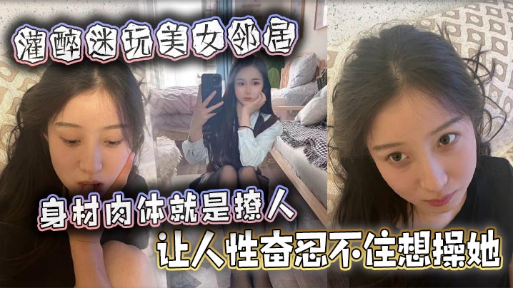 灌醉迷玩美女邻居 身材肉体就是撩人，让人性奋忍不住想操她