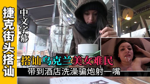 【搭讪乌克兰难民】搭讪乌克兰难民开房给她洗澡骗炮射一嘴