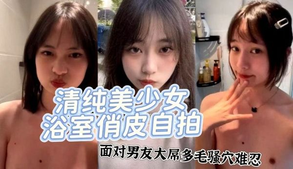 高颜值清纯美少女浴室展示俏皮可爱小脸蛋和那干净白嫩的肌肤