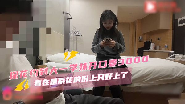 探花系列 约到大一学妹开口要3000,看在是系花的份上只好上了