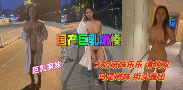 国产巨乳嫩模 大奶萌妹乐乐 清纯双马尾嫩妹 街头露出